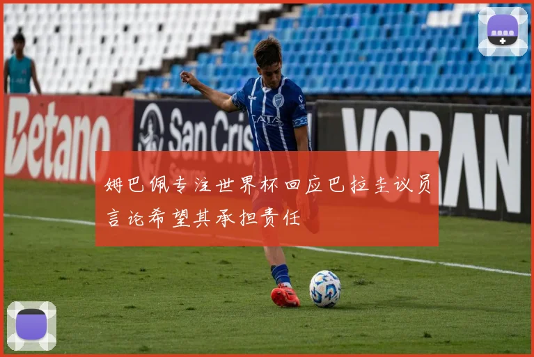 姆巴佩专注世界杯回应巴拉圭议员言论希望其承担责任