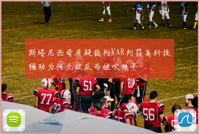 斯塔尼西奇质疑裁判VAR判罚高科技辅助为何无效反而被吹绝平