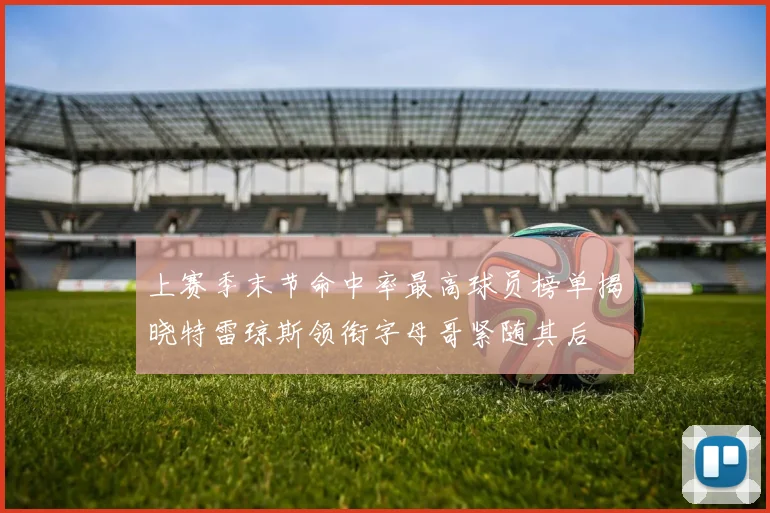 上赛季末节命中率最高球员榜单揭晓特雷琼斯领衔字母哥紧随其后