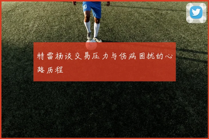 特雷杨谈交易压力与伤病困扰的心路历程
