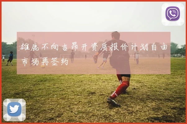 雄鹿不向吉昂开资质报价计划自由市场再签约