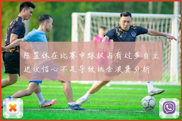 陈昱休在比赛中球权占有过多自主进攻信心不足导致机会浪费分析