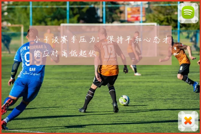 小卡谈赛季压力：保持平和心态才能应对高低起伏