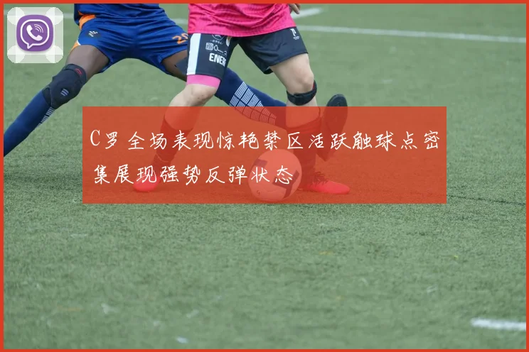 C罗全场表现惊艳禁区活跃触球点密集展现强势反弹状态