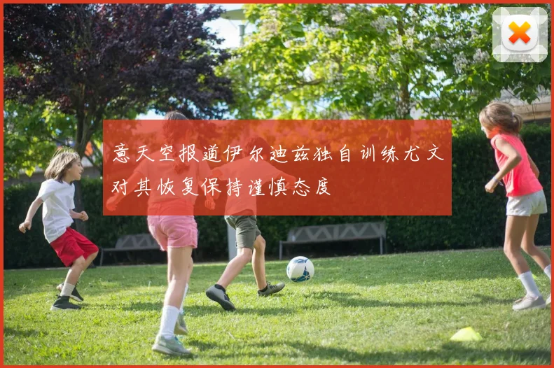 意天空报道伊尔迪兹独自训练尤文对其恢复保持谨慎态度