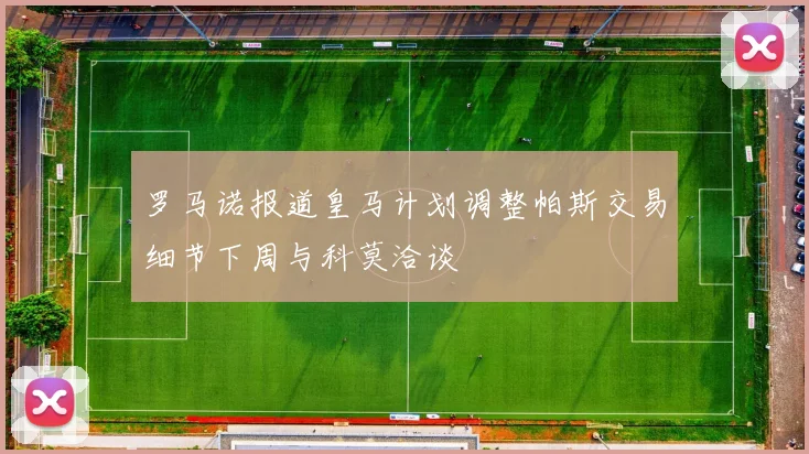 罗马诺报道皇马计划调整帕斯交易细节下周与科莫洽谈