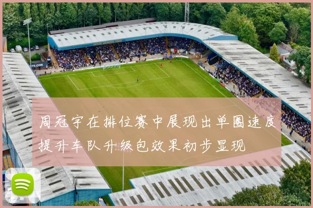 周冠宇在排位赛中展现出单圈速度提升车队升级包效果初步显现