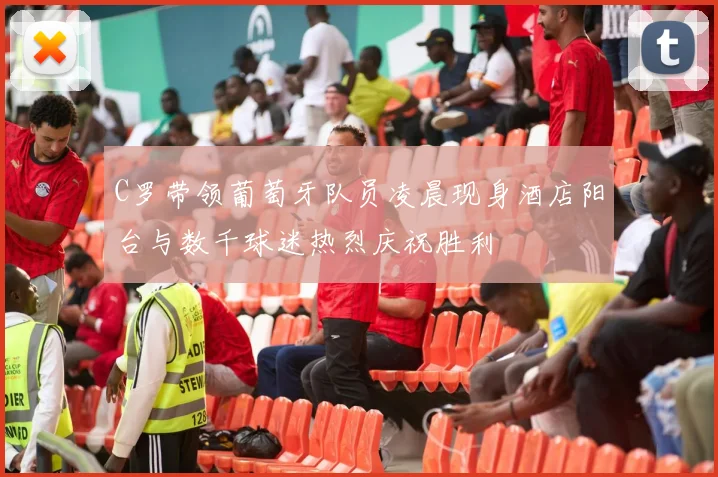 C罗带领葡萄牙队员凌晨现身酒店阳台与数千球迷热烈庆祝胜利