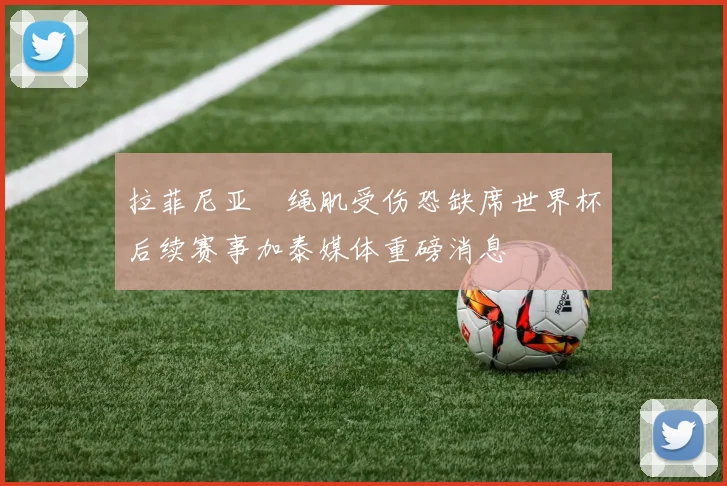 拉菲尼亚腘绳肌受伤恐缺席世界杯后续赛事加泰媒体重磅消息