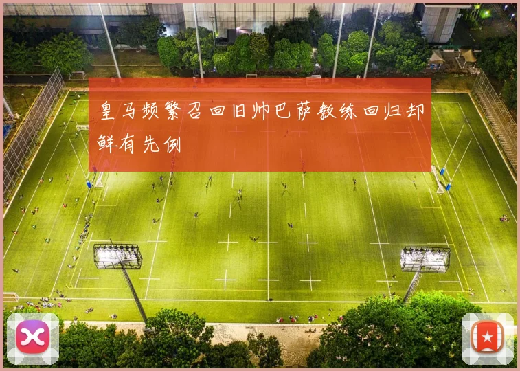 皇马频繁召回旧帅巴萨教练回归却鲜有先例