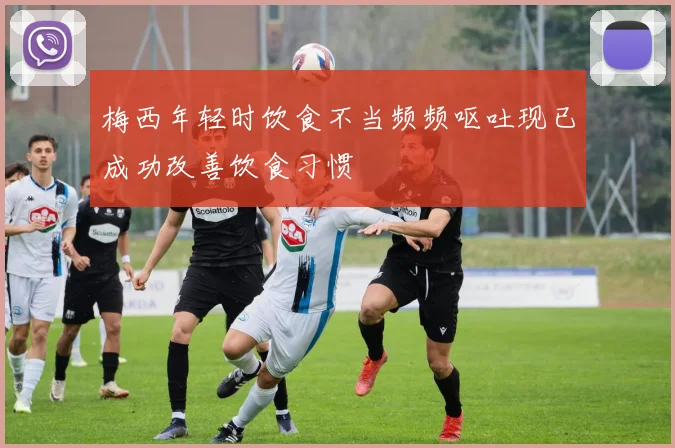 梅西年轻时饮食不当频频呕吐现已成功改善饮食习惯